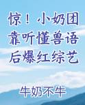 惊！小奶团靠听懂兽语后爆红综艺笔趣阁